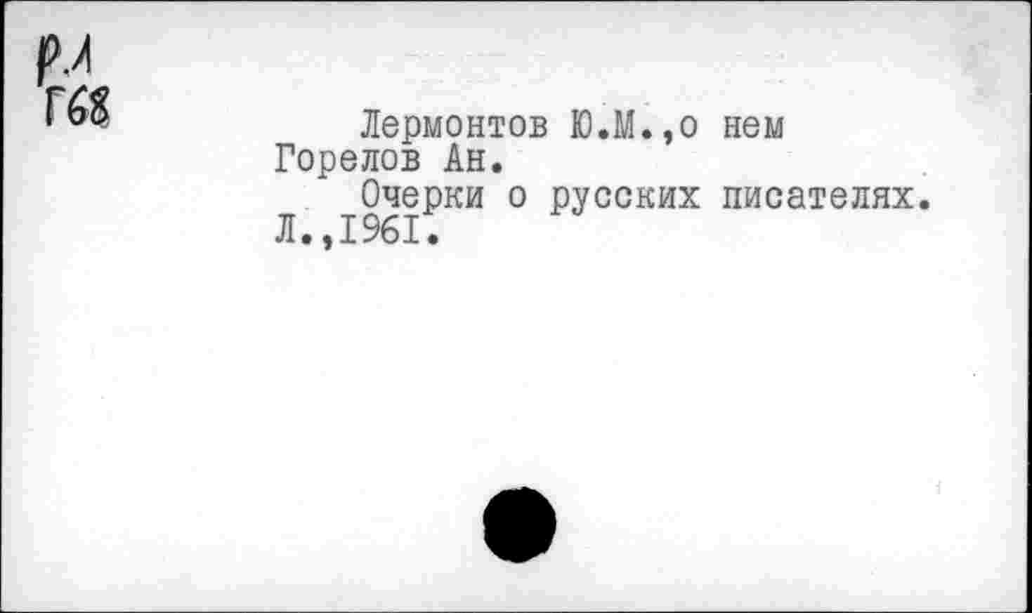 ﻿Лермонтов ЮЛ.,о нем Горелов Ан.
Очерки о русских писателях. Л.,1961.